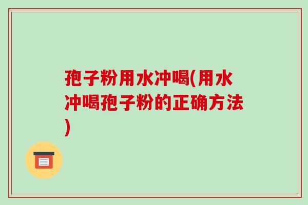 孢子粉用水冲喝(用水冲喝孢子粉的正确方法)
