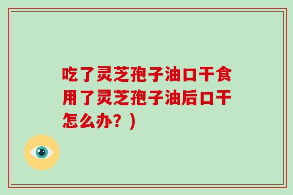 吃了灵芝孢子油口干食用了灵芝孢子油后口干怎么办？)