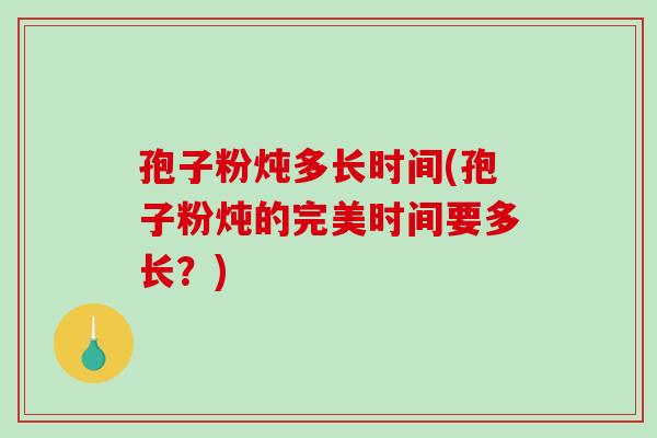 孢子粉炖多长时间(孢子粉炖的完美时间要多长？)