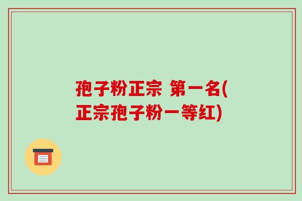 孢子粉正宗 第一名(正宗孢子粉一等红)