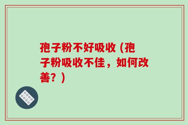 孢子粉不好吸收 (孢子粉吸收不佳，如何改善？)