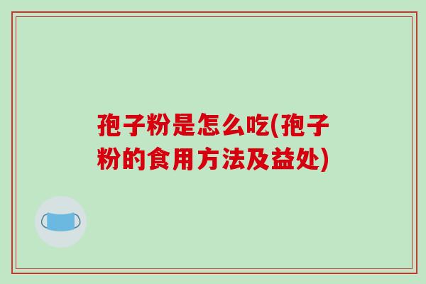 孢子粉是怎么吃(孢子粉的食用方法及益处)