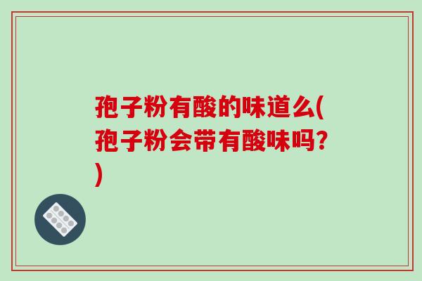 孢子粉有酸的味道么(孢子粉会带有酸味吗？)