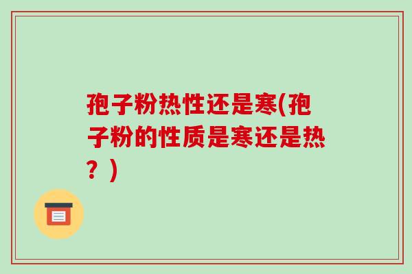 孢子粉热性还是寒(孢子粉的性质是寒还是热？)