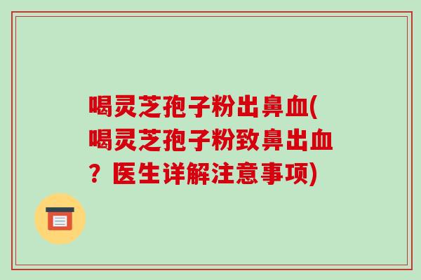 喝灵芝孢子粉出鼻(喝灵芝孢子粉致鼻出？医生详解注意事项)