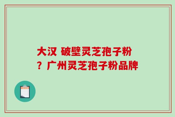 大汉 破壁灵芝孢子粉？广州灵芝孢子粉品牌