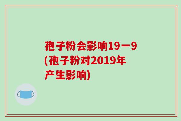 孢子粉会影响19一9(孢子粉对2019年产生影响)