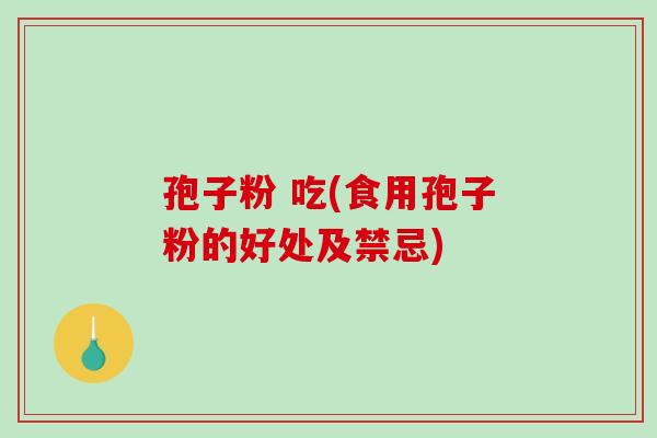 孢子粉 吃(食用孢子粉的好处及禁忌)