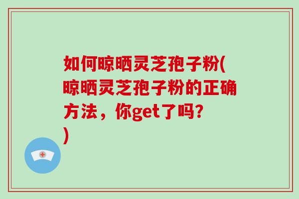 如何晾晒灵芝孢子粉(晾晒灵芝孢子粉的正确方法，你get了吗？)