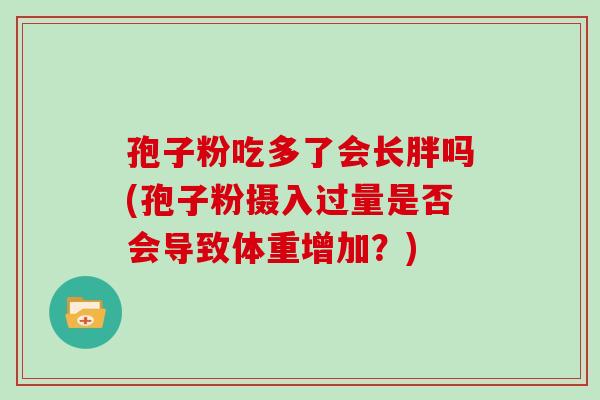 孢子粉吃多了会长胖吗(孢子粉摄入过量是否会导致体重增加？)
