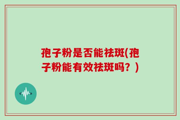 孢子粉是否能祛斑(孢子粉能有效祛斑吗？)