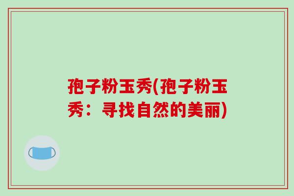 孢子粉玉秀(孢子粉玉秀：寻找自然的美丽)