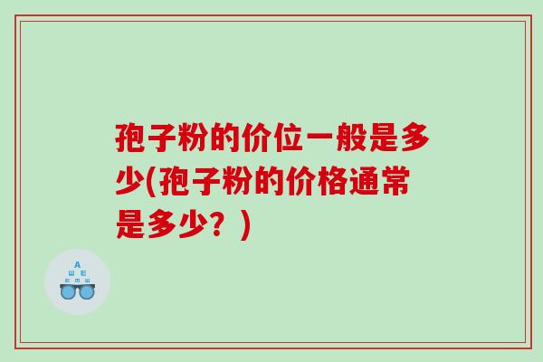 孢子粉的价位一般是多少(孢子粉的价格通常是多少？)