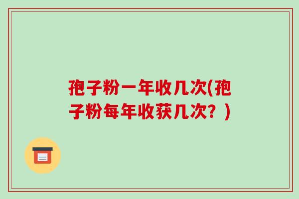 孢子粉一年收几次(孢子粉每年收获几次？)
