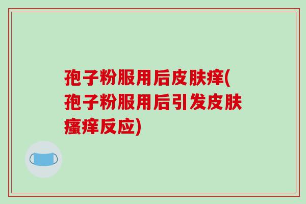 孢子粉服用后痒(孢子粉服用后引发反应)