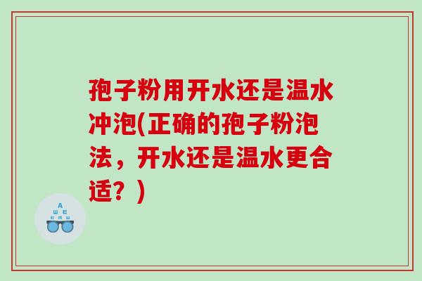 孢子粉用开水还是温水冲泡(正确的孢子粉泡法，开水还是温水更合适？)