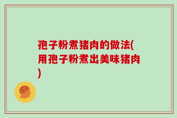 孢子粉煮猪肉的做法(用孢子粉煮出美味猪肉)