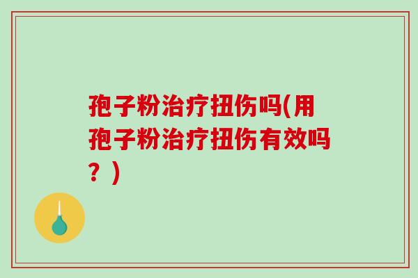 孢子粉扭伤吗(用孢子粉扭伤有效吗？)