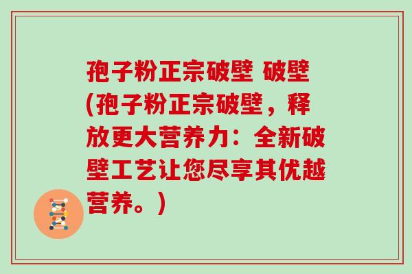孢子粉正宗破壁 破壁(孢子粉正宗破壁，释放更大营养力：全新破壁工艺让您尽享其优越营养。)