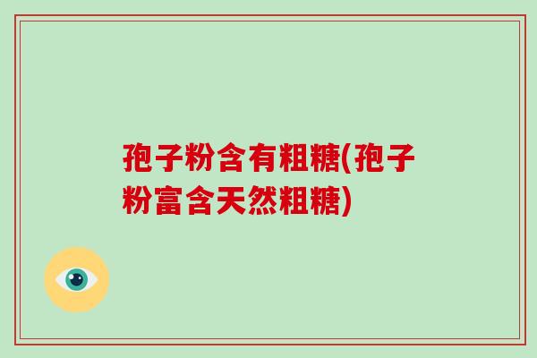 孢子粉含有粗糖(孢子粉富含天然粗糖)