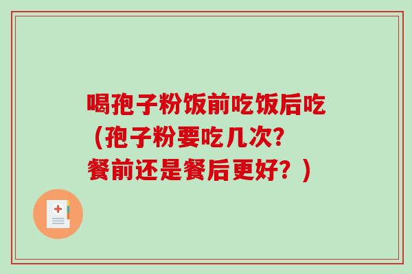 喝孢子粉饭前吃饭后吃 (孢子粉要吃几次？餐前还是餐后更好？)