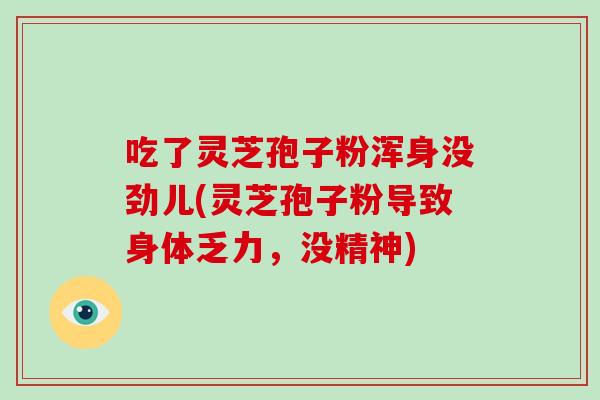 吃了灵芝孢子粉浑身没劲儿(灵芝孢子粉导致身体乏力，没精神)