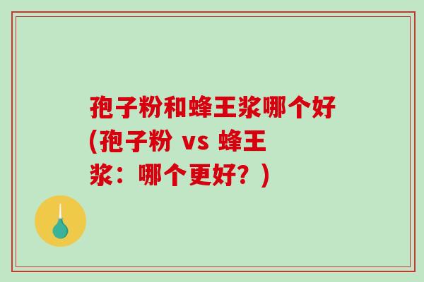 孢子粉和蜂王浆哪个好(孢子粉 vs 蜂王浆：哪个更好？)