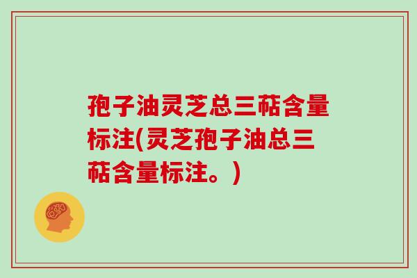 孢子油灵芝总三萜含量标注(灵芝孢子油总三萜含量标注。)