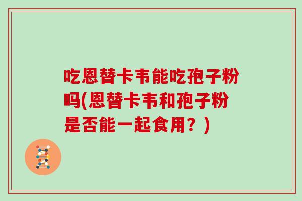 吃恩替卡韦能吃孢子粉吗(恩替卡韦和孢子粉是否能一起食用？)