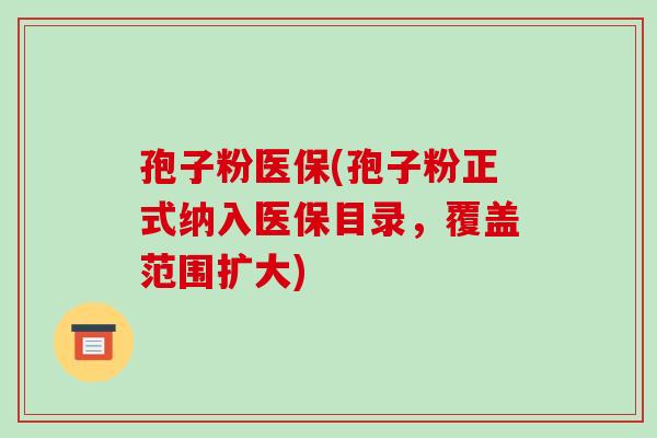 孢子粉医保(孢子粉正式纳入医保目录，覆盖范围扩大)