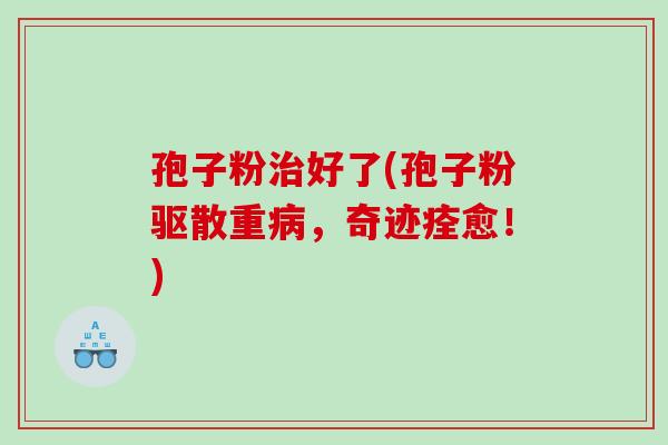孢子粉好了(孢子粉驱散重，奇迹痊愈！)