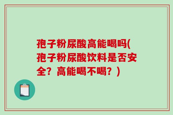 孢子粉尿酸高能喝吗(孢子粉尿酸饮料是否安全？高能喝不喝？)