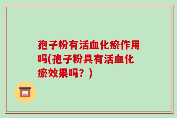 孢子粉有活化瘀作用吗(孢子粉具有活化瘀效果吗？)
