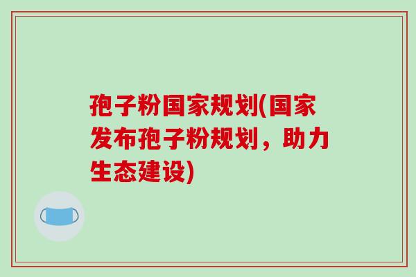 孢子粉国家规划(国家发布孢子粉规划，助力生态建设)