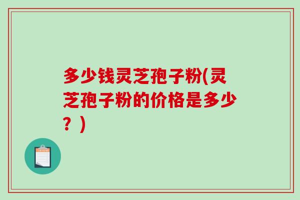 多少钱灵芝孢子粉(灵芝孢子粉的价格是多少？)