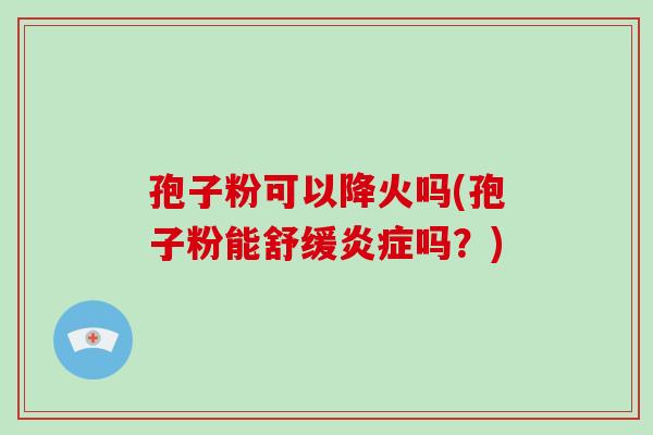 孢子粉可以降火吗(孢子粉能舒缓吗？)