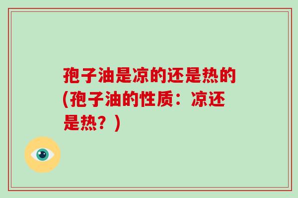 孢子油是凉的还是热的(孢子油的性质：凉还是热？)