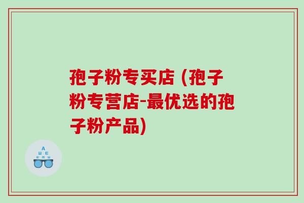 孢子粉专买店 (孢子粉专营店-优选的孢子粉产品)