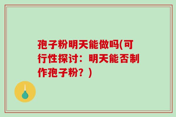 孢子粉明天能做吗(可行性探讨：明天能否制作孢子粉？)