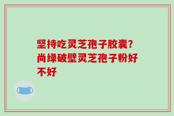 坚持吃灵芝孢子胶囊？尚绿破壁灵芝孢子粉好不好