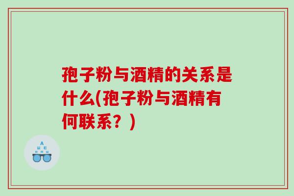孢子粉与酒精的关系是什么(孢子粉与酒精有何联系？)