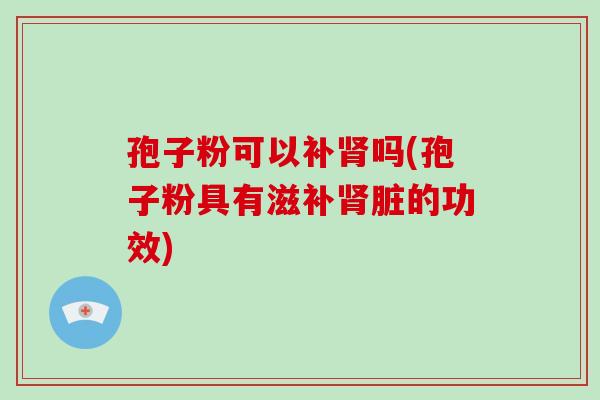 孢子粉可以补吗(孢子粉具有滋补脏的功效)