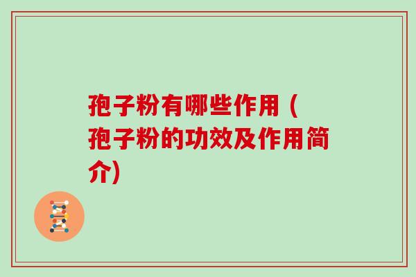 孢子粉有哪些作用 (孢子粉的功效及作用简介)