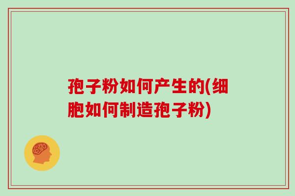 孢子粉如何产生的(细胞如何制造孢子粉)