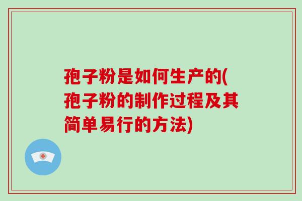 孢子粉是如何生产的(孢子粉的制作过程及其简单易行的方法)