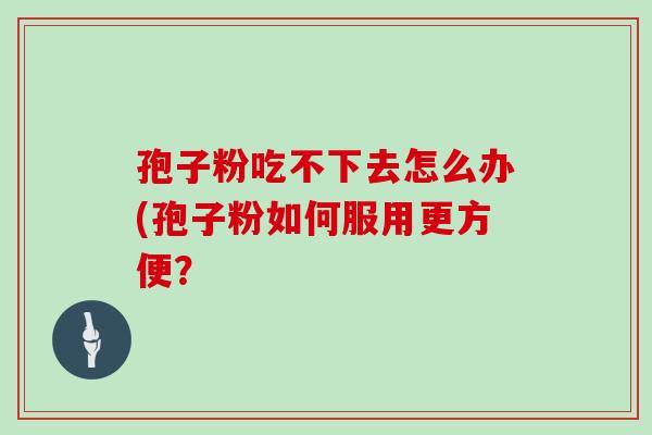 孢子粉吃不下去怎么办(孢子粉如何服用更方便？