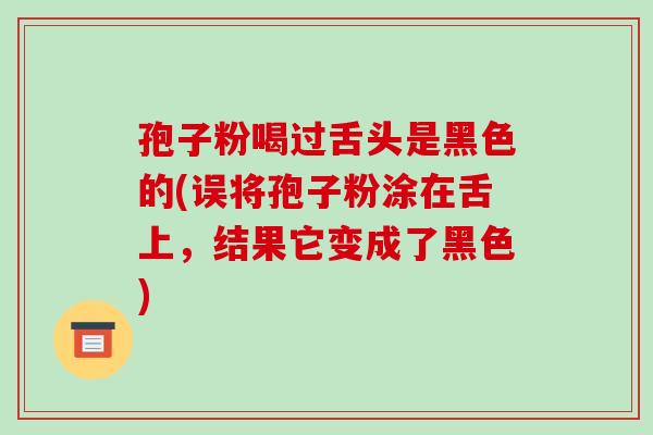 孢子粉喝过舌头是黑色的(误将孢子粉涂在舌上，结果它变成了黑色)