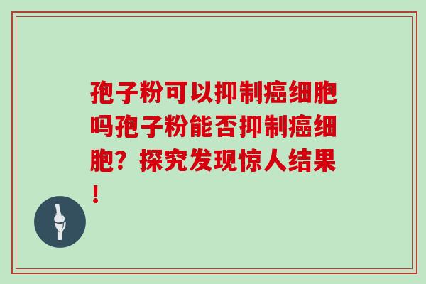 孢子粉可以抑制细胞吗孢子粉能否抑制细胞？探究发现惊人结果！