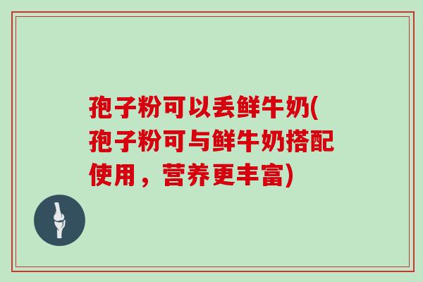 孢子粉可以丢鲜牛奶(孢子粉可与鲜牛奶搭配使用，营养更丰富)