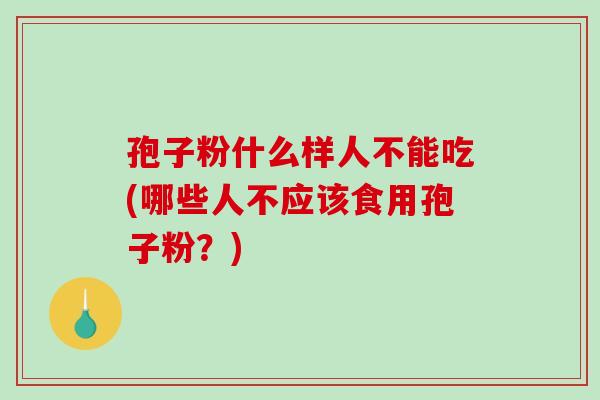孢子粉什么样人不能吃(哪些人不应该食用孢子粉？)